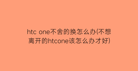 htcone不舍的换怎么办(不想离开的htcone该怎么办才好)